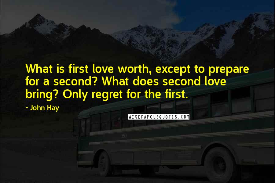 John Hay Quotes: What is first love worth, except to prepare for a second? What does second love bring? Only regret for the first.