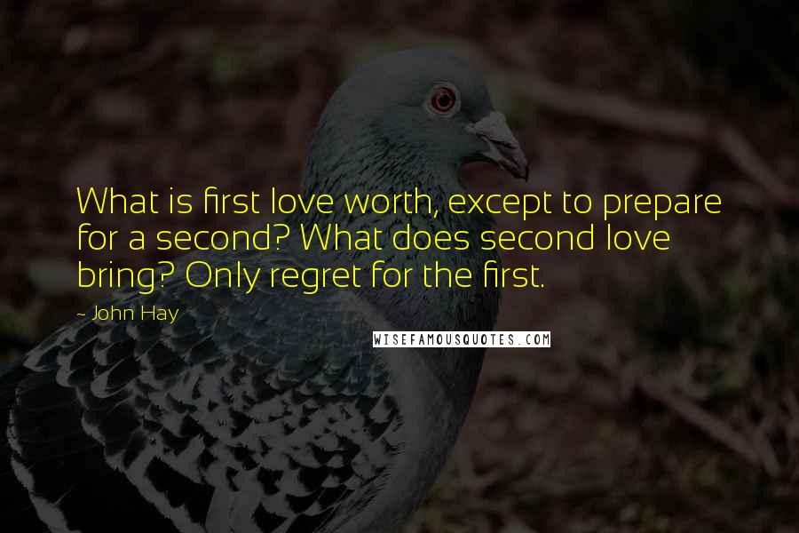 John Hay Quotes: What is first love worth, except to prepare for a second? What does second love bring? Only regret for the first.