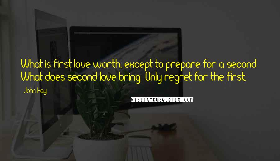 John Hay Quotes: What is first love worth, except to prepare for a second? What does second love bring? Only regret for the first.