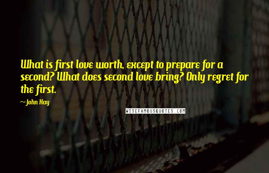 John Hay Quotes: What is first love worth, except to prepare for a second? What does second love bring? Only regret for the first.