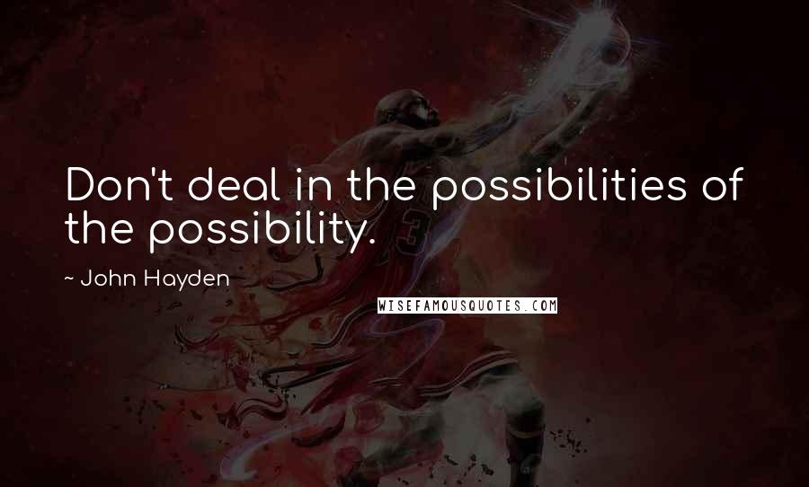 John Hayden Quotes: Don't deal in the possibilities of the possibility.