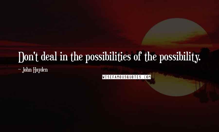 John Hayden Quotes: Don't deal in the possibilities of the possibility.