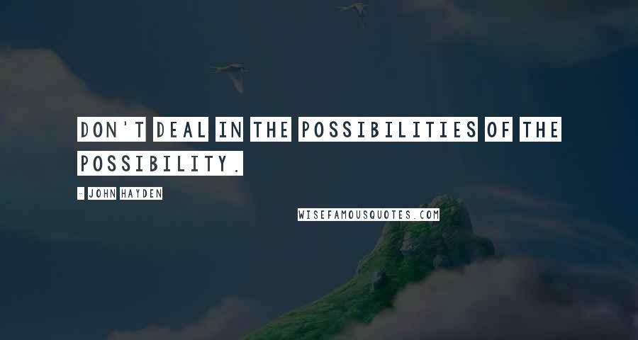 John Hayden Quotes: Don't deal in the possibilities of the possibility.