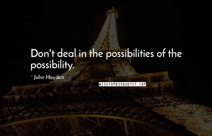 John Hayden Quotes: Don't deal in the possibilities of the possibility.