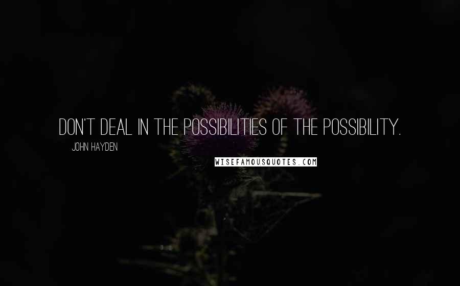 John Hayden Quotes: Don't deal in the possibilities of the possibility.