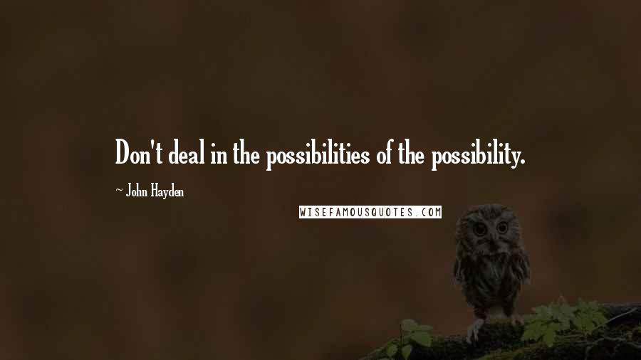 John Hayden Quotes: Don't deal in the possibilities of the possibility.