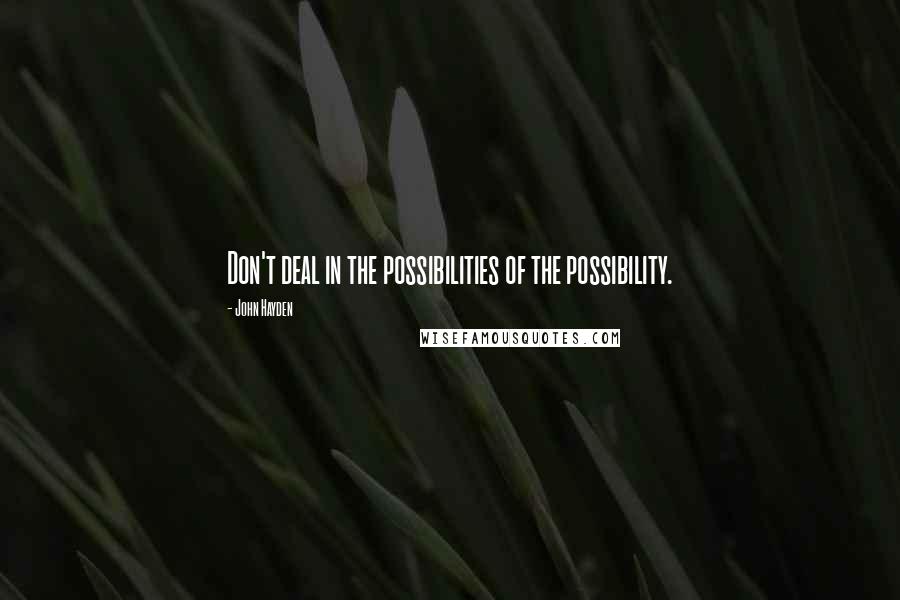 John Hayden Quotes: Don't deal in the possibilities of the possibility.