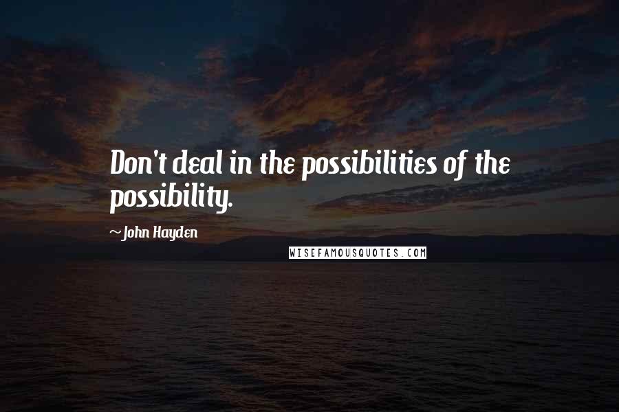 John Hayden Quotes: Don't deal in the possibilities of the possibility.