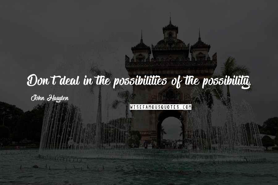 John Hayden Quotes: Don't deal in the possibilities of the possibility.