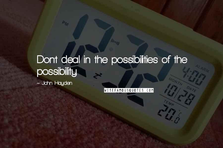 John Hayden Quotes: Don't deal in the possibilities of the possibility.