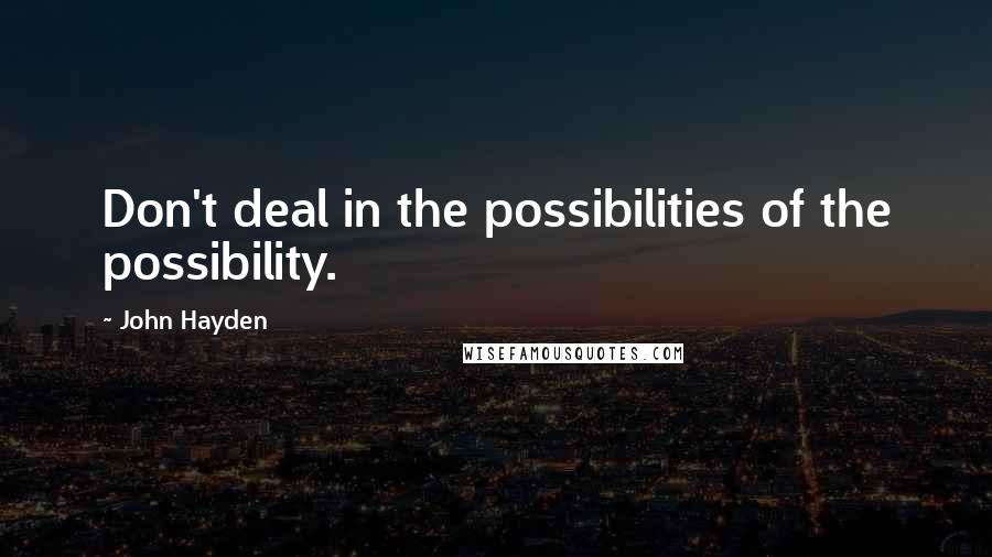 John Hayden Quotes: Don't deal in the possibilities of the possibility.