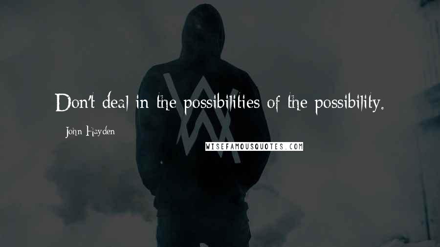 John Hayden Quotes: Don't deal in the possibilities of the possibility.