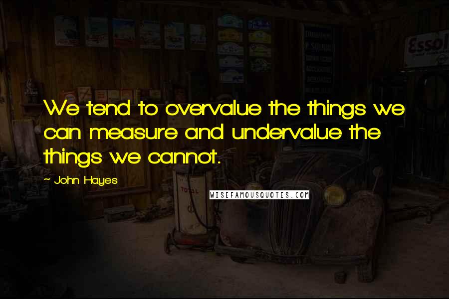 John Hayes Quotes: We tend to overvalue the things we can measure and undervalue the things we cannot.