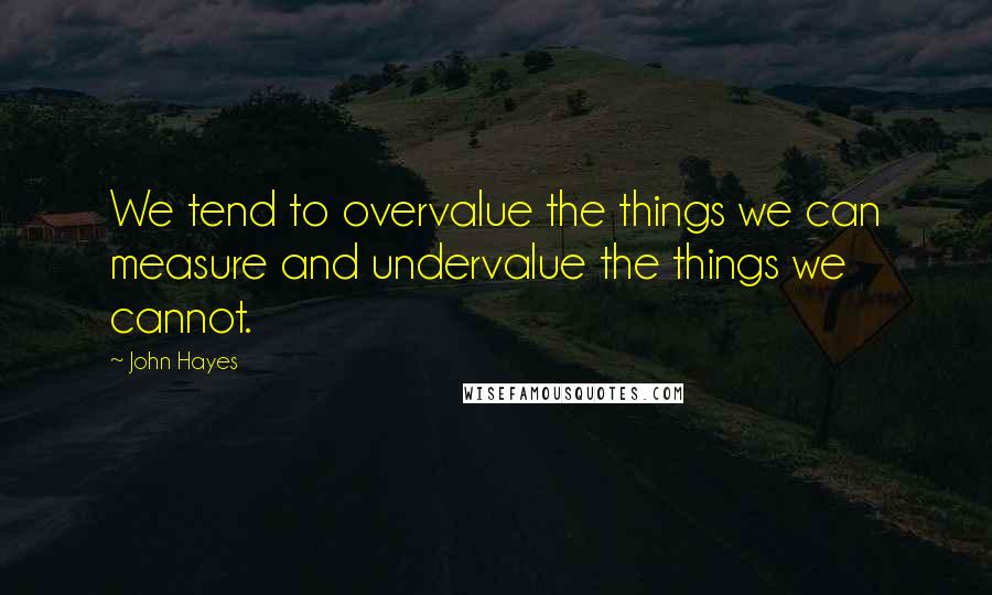 John Hayes Quotes: We tend to overvalue the things we can measure and undervalue the things we cannot.