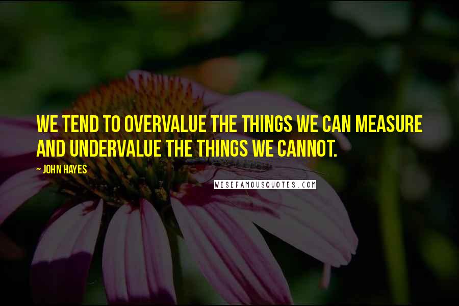 John Hayes Quotes: We tend to overvalue the things we can measure and undervalue the things we cannot.