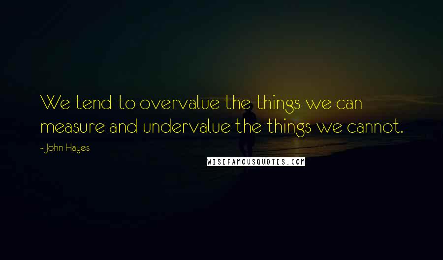 John Hayes Quotes: We tend to overvalue the things we can measure and undervalue the things we cannot.