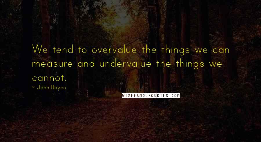 John Hayes Quotes: We tend to overvalue the things we can measure and undervalue the things we cannot.