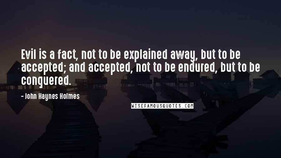 John Haynes Holmes Quotes: Evil is a fact, not to be explained away, but to be accepted; and accepted, not to be endured, but to be conquered.