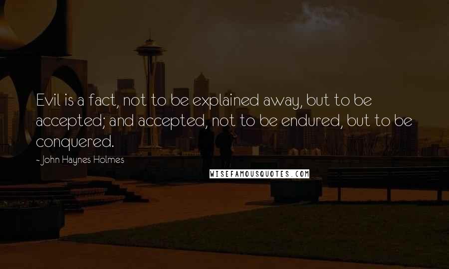 John Haynes Holmes Quotes: Evil is a fact, not to be explained away, but to be accepted; and accepted, not to be endured, but to be conquered.