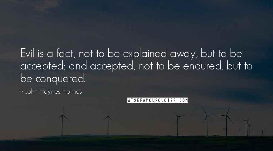 John Haynes Holmes Quotes: Evil is a fact, not to be explained away, but to be accepted; and accepted, not to be endured, but to be conquered.