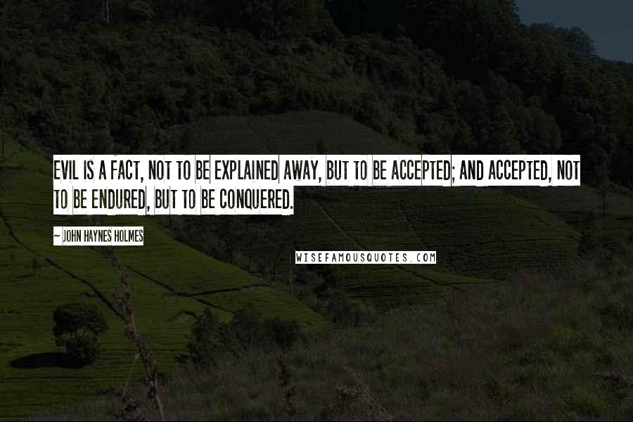 John Haynes Holmes Quotes: Evil is a fact, not to be explained away, but to be accepted; and accepted, not to be endured, but to be conquered.