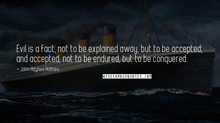 John Haynes Holmes Quotes: Evil is a fact, not to be explained away, but to be accepted; and accepted, not to be endured, but to be conquered.