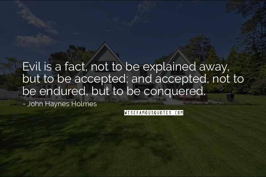 John Haynes Holmes Quotes: Evil is a fact, not to be explained away, but to be accepted; and accepted, not to be endured, but to be conquered.