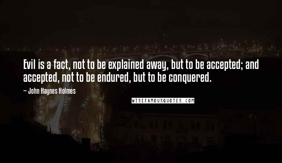 John Haynes Holmes Quotes: Evil is a fact, not to be explained away, but to be accepted; and accepted, not to be endured, but to be conquered.