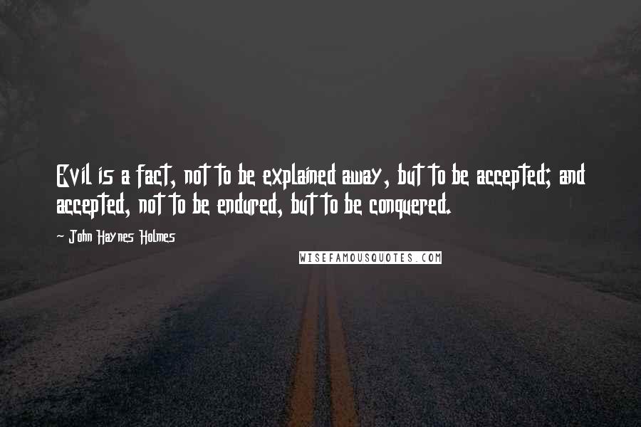 John Haynes Holmes Quotes: Evil is a fact, not to be explained away, but to be accepted; and accepted, not to be endured, but to be conquered.