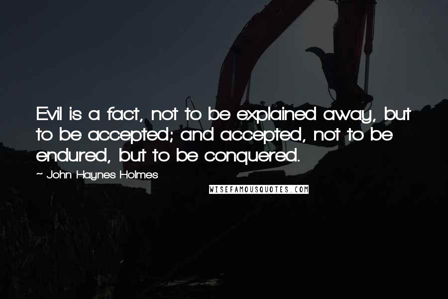 John Haynes Holmes Quotes: Evil is a fact, not to be explained away, but to be accepted; and accepted, not to be endured, but to be conquered.