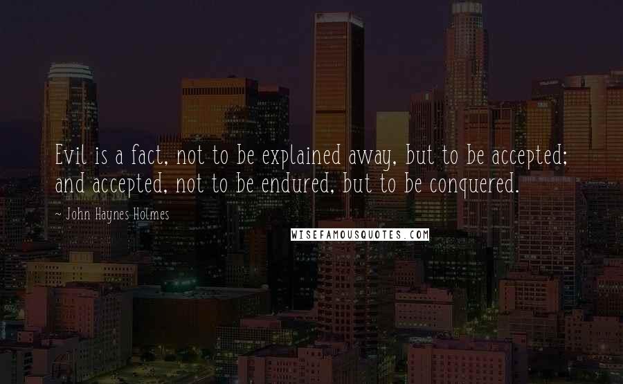 John Haynes Holmes Quotes: Evil is a fact, not to be explained away, but to be accepted; and accepted, not to be endured, but to be conquered.
