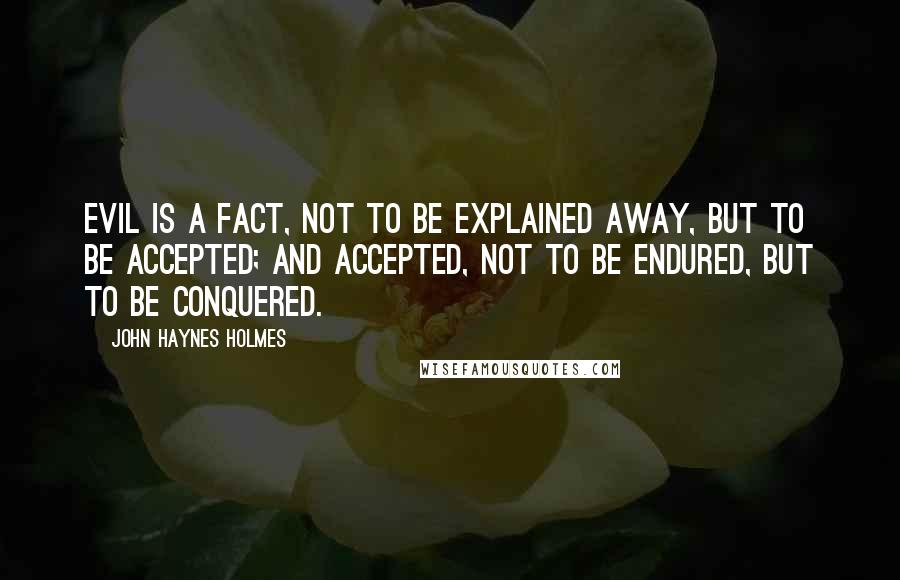 John Haynes Holmes Quotes: Evil is a fact, not to be explained away, but to be accepted; and accepted, not to be endured, but to be conquered.