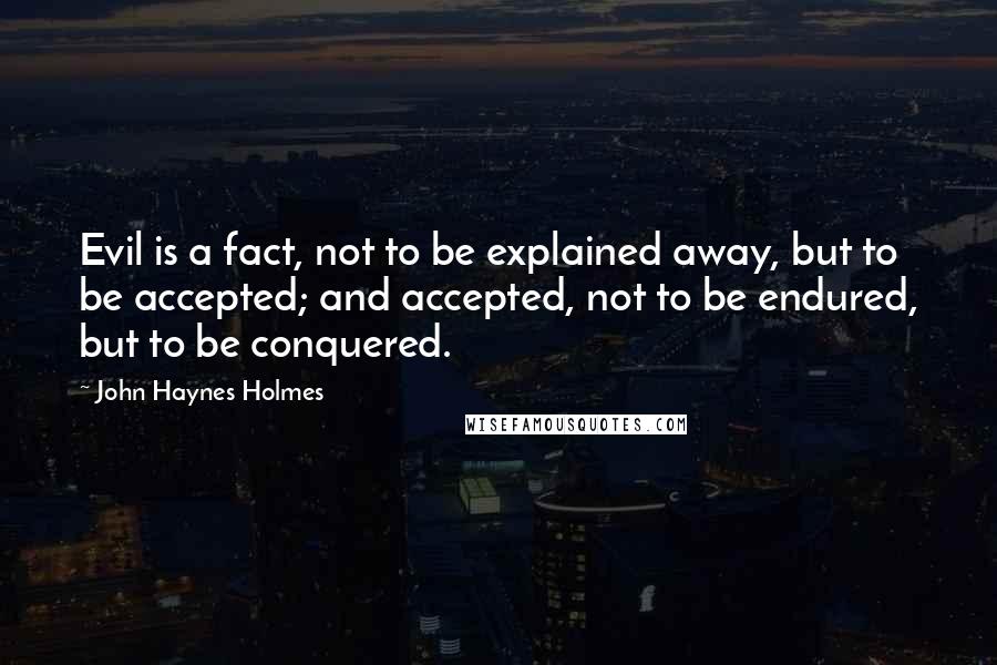 John Haynes Holmes Quotes: Evil is a fact, not to be explained away, but to be accepted; and accepted, not to be endured, but to be conquered.