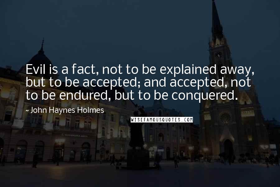 John Haynes Holmes Quotes: Evil is a fact, not to be explained away, but to be accepted; and accepted, not to be endured, but to be conquered.