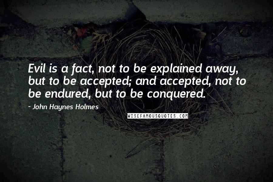 John Haynes Holmes Quotes: Evil is a fact, not to be explained away, but to be accepted; and accepted, not to be endured, but to be conquered.