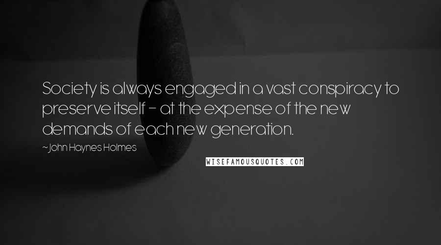 John Haynes Holmes Quotes: Society is always engaged in a vast conspiracy to preserve itself - at the expense of the new demands of each new generation.