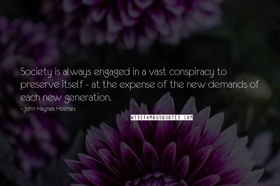 John Haynes Holmes Quotes: Society is always engaged in a vast conspiracy to preserve itself - at the expense of the new demands of each new generation.