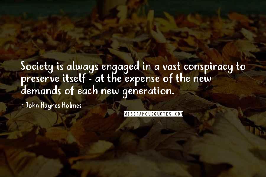 John Haynes Holmes Quotes: Society is always engaged in a vast conspiracy to preserve itself - at the expense of the new demands of each new generation.