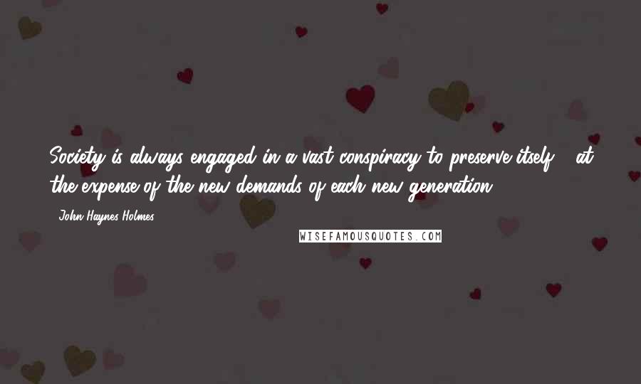 John Haynes Holmes Quotes: Society is always engaged in a vast conspiracy to preserve itself - at the expense of the new demands of each new generation.