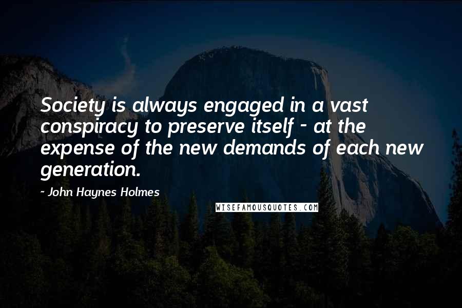 John Haynes Holmes Quotes: Society is always engaged in a vast conspiracy to preserve itself - at the expense of the new demands of each new generation.