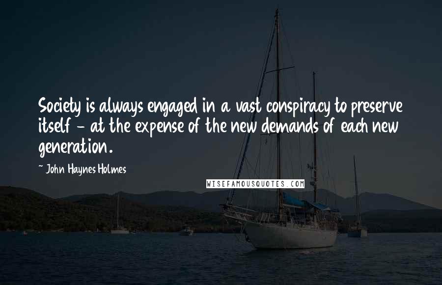 John Haynes Holmes Quotes: Society is always engaged in a vast conspiracy to preserve itself - at the expense of the new demands of each new generation.
