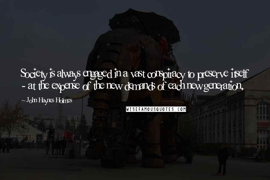 John Haynes Holmes Quotes: Society is always engaged in a vast conspiracy to preserve itself - at the expense of the new demands of each new generation.