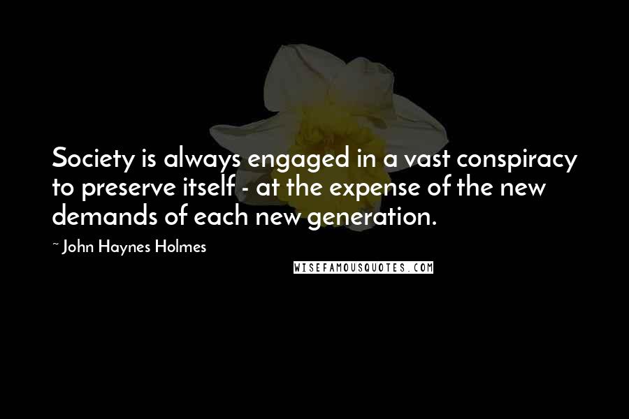 John Haynes Holmes Quotes: Society is always engaged in a vast conspiracy to preserve itself - at the expense of the new demands of each new generation.