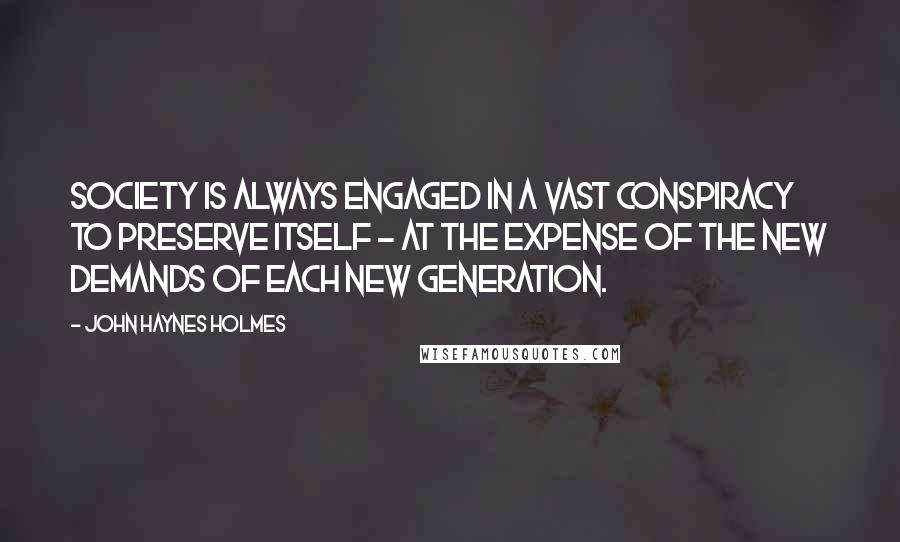 John Haynes Holmes Quotes: Society is always engaged in a vast conspiracy to preserve itself - at the expense of the new demands of each new generation.