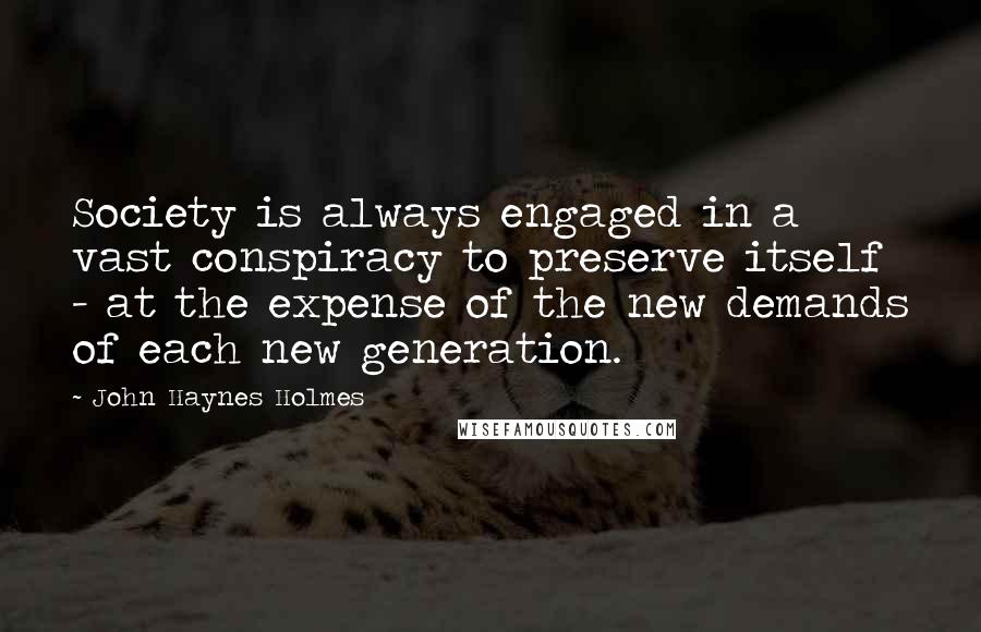 John Haynes Holmes Quotes: Society is always engaged in a vast conspiracy to preserve itself - at the expense of the new demands of each new generation.