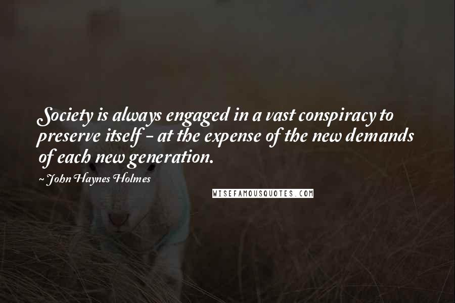 John Haynes Holmes Quotes: Society is always engaged in a vast conspiracy to preserve itself - at the expense of the new demands of each new generation.