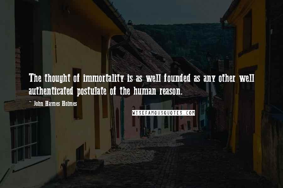 John Haynes Holmes Quotes: The thought of immortality is as well founded as any other well authenticated postulate of the human reason.