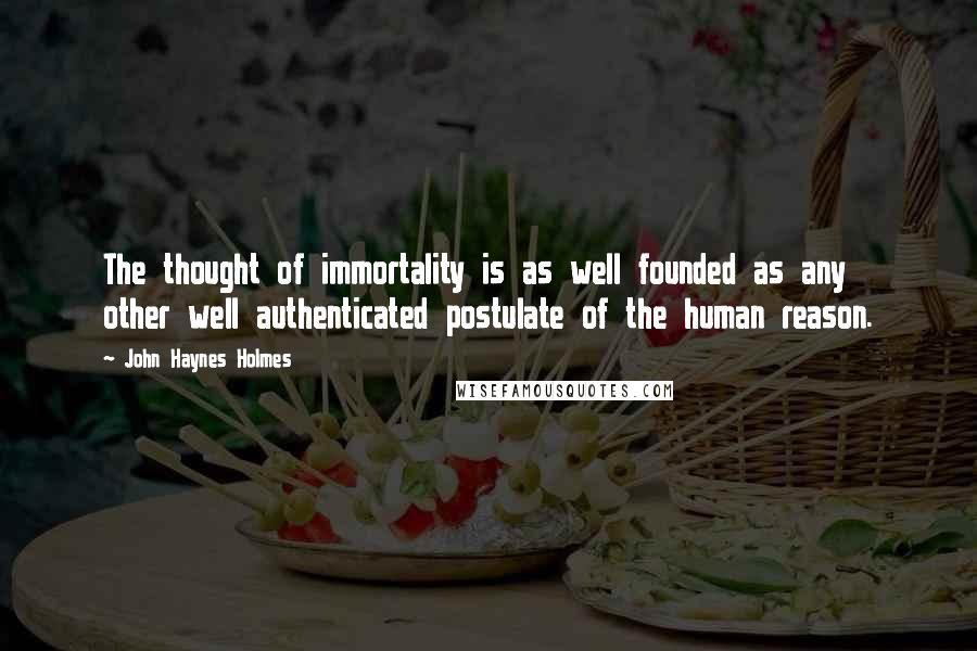 John Haynes Holmes Quotes: The thought of immortality is as well founded as any other well authenticated postulate of the human reason.