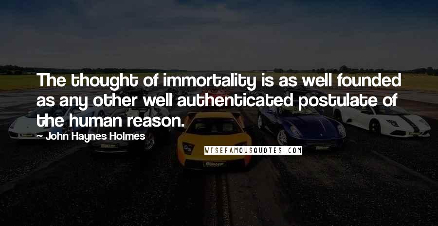 John Haynes Holmes Quotes: The thought of immortality is as well founded as any other well authenticated postulate of the human reason.