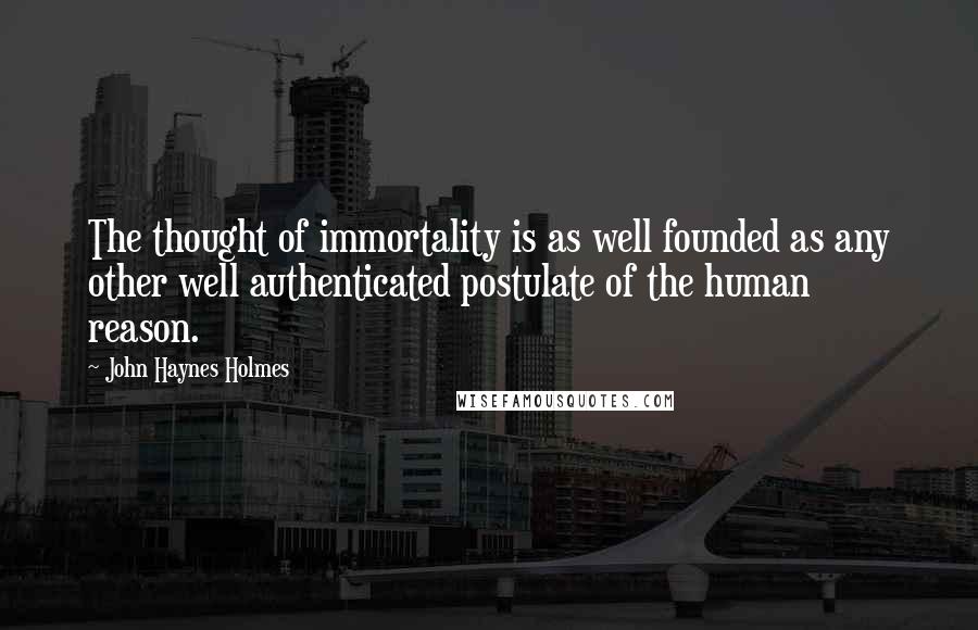 John Haynes Holmes Quotes: The thought of immortality is as well founded as any other well authenticated postulate of the human reason.